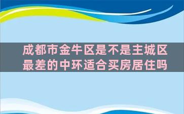 成都市金牛区是不是主城区最差的中环适合买房居住吗