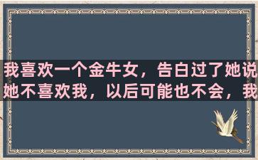 我喜欢一个金牛女，告白过了她说她不喜欢我，以后可能也不会，我还要继续追么