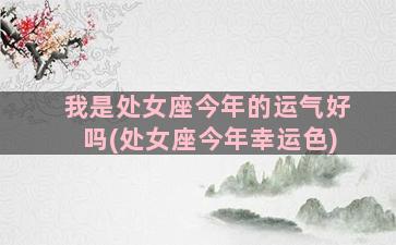 我是处女座今年的运气好吗(处女座今年幸运色)