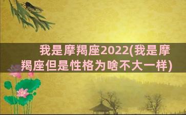 我是摩羯座2022(我是摩羯座但是性格为啥不大一样)