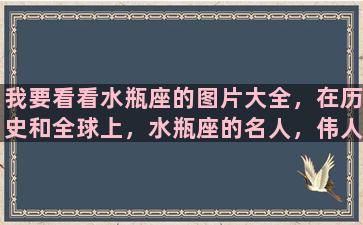 我要看看水瓶座的图片大全，在历史和全球上，水瓶座的名人，伟人，明星有哪些