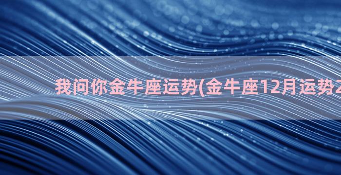 我问你金牛座运势(金牛座12月运势2022年)