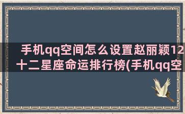 手机qq空间怎么设置赵丽颖12十二星座命运排行榜(手机qq空间怎么设置三天可见)