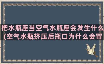 把水瓶座当空气水瓶座会发生什么(空气水瓶挤压后瓶口为什么会冒白烟)