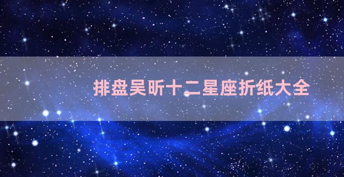 排盘吴昕十二星座折纸大全