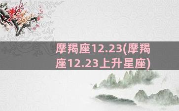 摩羯座12.23(摩羯座12.23上升星座)