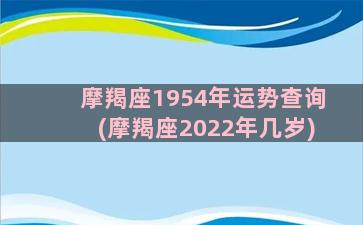 摩羯座1954年运势查询(摩羯座2022年几岁)