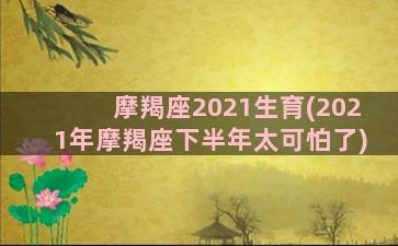 摩羯座2021生育(2021年摩羯座下半年太可怕了)