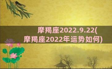 摩羯座2022.9.22(摩羯座2022年运势如何)