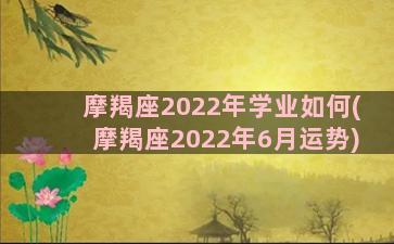 摩羯座2022年学业如何(摩羯座2022年6月运势)