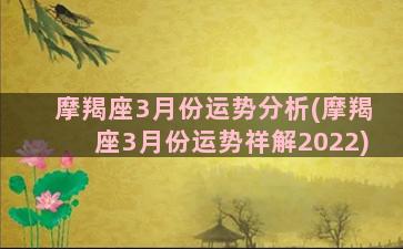 摩羯座3月份运势分析(摩羯座3月份运势祥解2022)