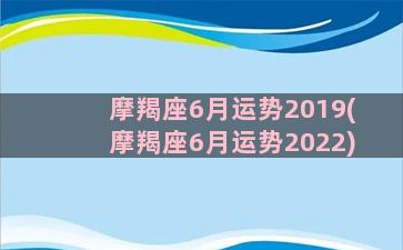 摩羯座6月运势2019(摩羯座6月运势2022)