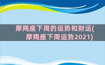 摩羯座下周的运势和财运(摩羯座下周运势2021)