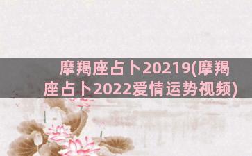 摩羯座占卜20219(摩羯座占卜2022爱情运势视频)