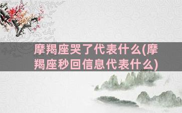 摩羯座哭了代表什么(摩羯座秒回信息代表什么)