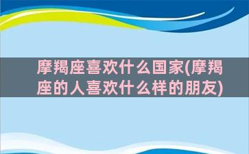 摩羯座喜欢什么国家(摩羯座的人喜欢什么样的朋友)