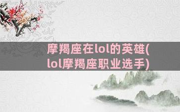 摩羯座在lol的英雄(lol摩羯座职业选手)