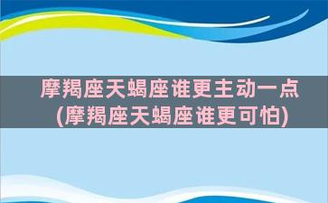 摩羯座天蝎座谁更主动一点(摩羯座天蝎座谁更可怕)