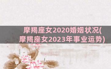 摩羯座女2020婚姻状况(摩羯座女2023年事业运势)