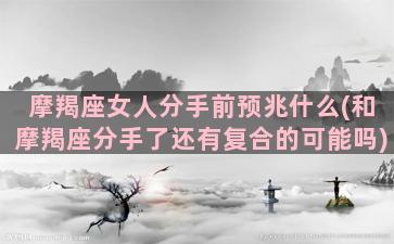 摩羯座女人分手前预兆什么(和摩羯座分手了还有复合的可能吗)