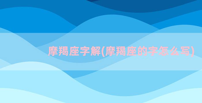 摩羯座字解(摩羯座的字怎么写)