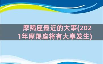 摩羯座最近的大事(2021年摩羯座将有大事发生)