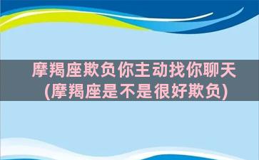 摩羯座欺负你主动找你聊天(摩羯座是不是很好欺负)