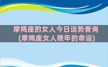 摩羯座的女人今日运势查询(摩羯座女人晚年的命运)