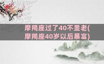 摩羯座过了40不显老(摩羯座40岁以后暴富)