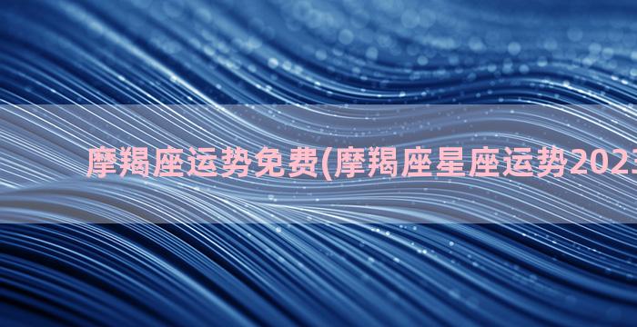 摩羯座运势免费(摩羯座星座运势2023年运程)