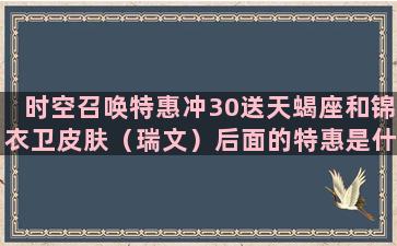 时空召唤特惠冲30送天蝎座和锦衣卫皮肤（瑞文）后面的特惠是什么