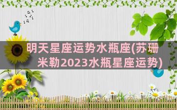 明天星座运势水瓶座(苏珊米勒2023水瓶星座运势)