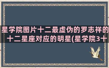 星学院图片十二最虚伪的罗志祥的十二星座对应的明星(星学院3十二张魔卡)