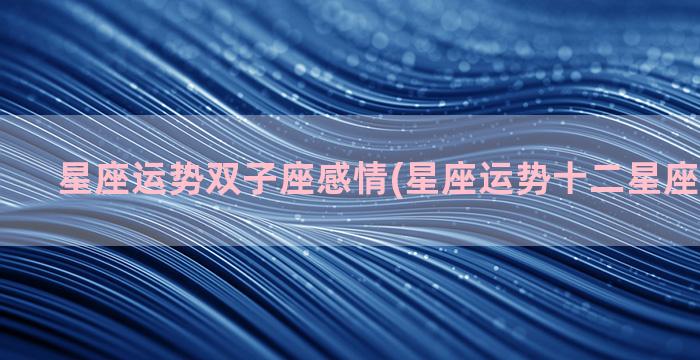 星座运势双子座感情(星座运势十二星座运势查询)