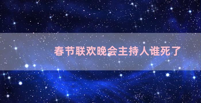 春节联欢晚会主持人谁死了