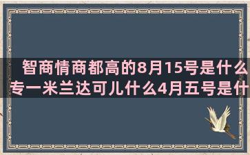 智商情商都高的8月15号是什么专一米兰达可儿什么4月五号是什么九月20是什么魔蝎座今日运势6月末是什么最有吸引力的越老越有魅力的哪个星座男最宠射手女(智商情商低