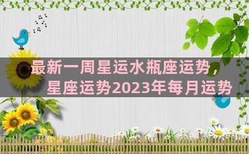 最新一周星运水瓶座运势，星座运势2023年每月运势