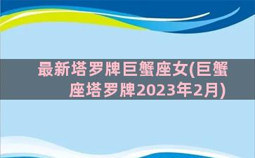 最新塔罗牌巨蟹座女(巨蟹座塔罗牌2023年2月)