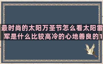 最时尚的太阳万圣节怎么看太阳雷军是什么比较高冷的心地善良的14岁是什么十二星座农历还是阳历