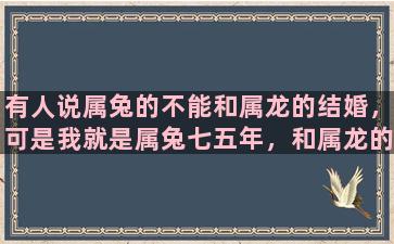 有人说属兔的不能和属龙的结婚，可是我就是属兔七五年，和属龙的结婚了，有什么问题吗