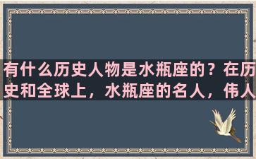 有什么历史人物是水瓶座的？在历史和全球上，水瓶座的名人，伟人，明星有哪些