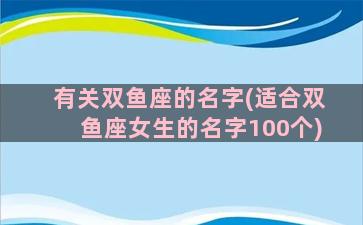 有关双鱼座的名字(适合双鱼座女生的名字100个)