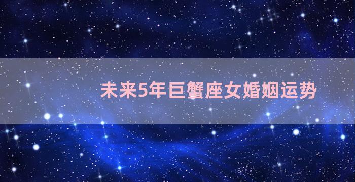 未来5年巨蟹座女婚姻运势