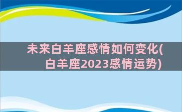 未来白羊座感情如何变化(白羊座2023感情运势)