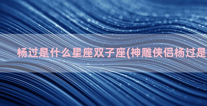 杨过是什么星座双子座(神雕侠侣杨过是什么星座)