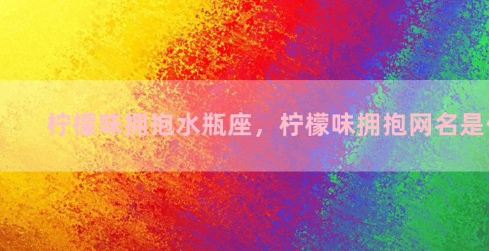 柠檬味拥抱水瓶座，柠檬味拥抱网名是什么意思