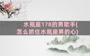 水瓶座178的男歌手(怎么抓住水瓶座男的心)