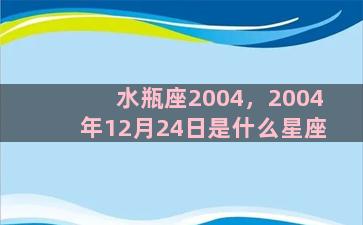 水瓶座2004，2004年12月24日是什么星座