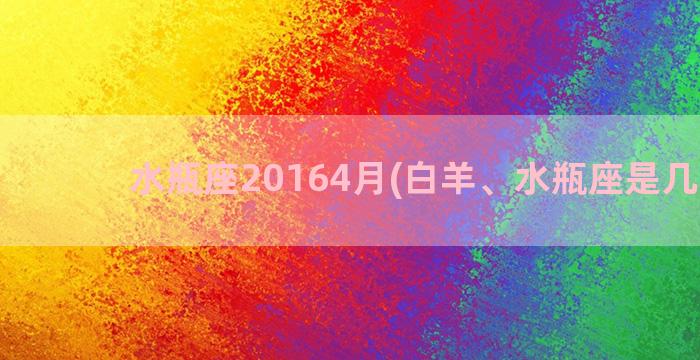 水瓶座20164月(白羊、水瓶座是几月生)