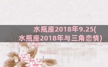 水瓶座2018年9.25(水瓶座2018年与三角恋情)